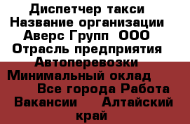 Диспетчер такси › Название организации ­ Аверс-Групп, ООО › Отрасль предприятия ­ Автоперевозки › Минимальный оклад ­ 15 000 - Все города Работа » Вакансии   . Алтайский край